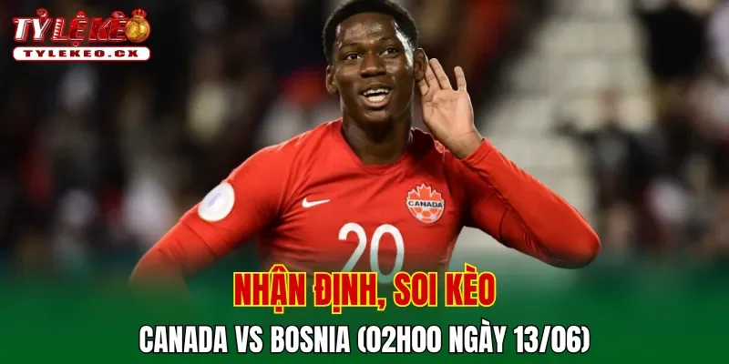 Soi Kèo Canada vs Bosnia (02h00 ngày 13/06) Bảng B World Cup 2 Soi kèo cuộc so tài Canada vs Bosnia