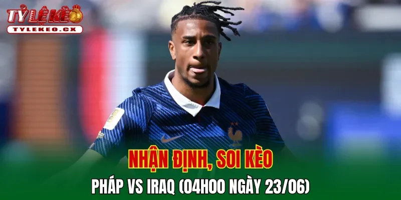 Soi Kèo Pháp vs Iraq (04h00 ngày 23/06) Bảng I World Cup 2 Soi kèo cuộc so tài Pháp vs Iraq