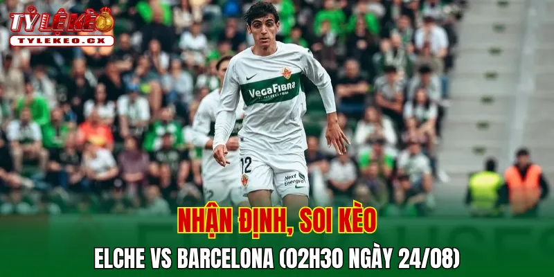 Soi Kèo Elche vs Barcelona (02h30 ngày 24/08) La Liga 2 Soi kèo cuộc so tài Elche vs Barcelona